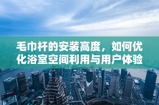 毛巾杆的安装高度，如何优化浴室空间利用与用户体验？