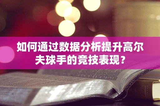 如何通过数据分析提升高尔夫球手的竞技表现？