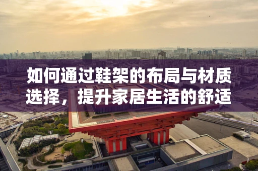 如何通过鞋架的布局与材质选择，提升家居生活的舒适度与美观性？