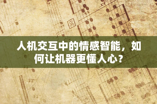 人机交互中的情感智能，如何让机器更懂人心？