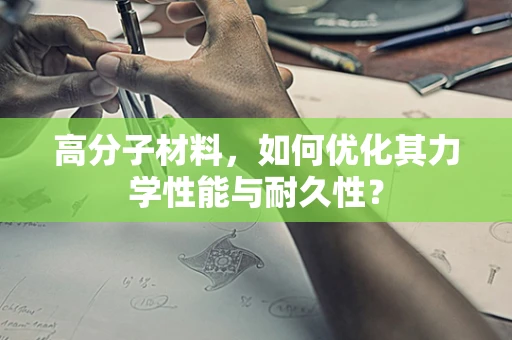 高分子材料，如何优化其力学性能与耐久性？