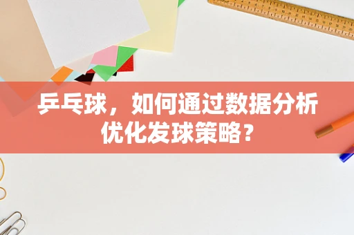 乒乓球，如何通过数据分析优化发球策略？