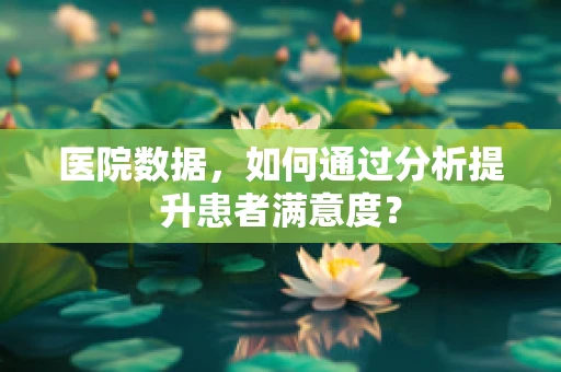 医院数据，如何通过分析提升患者满意度？