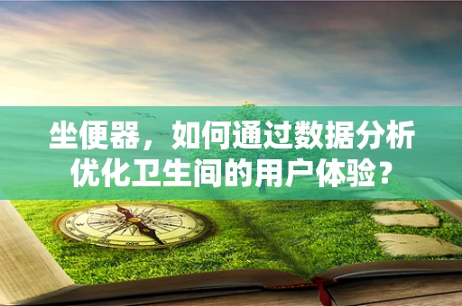 坐便器，如何通过数据分析优化卫生间的用户体验？