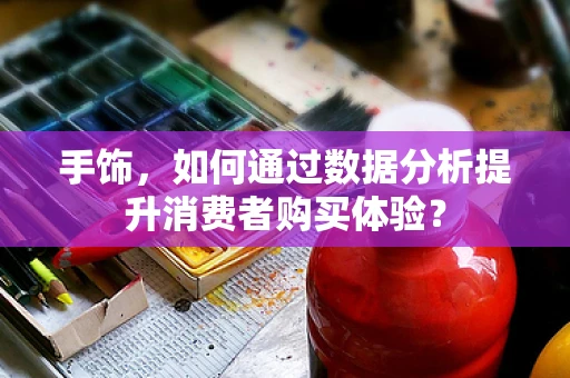 手饰，如何通过数据分析提升消费者购买体验？