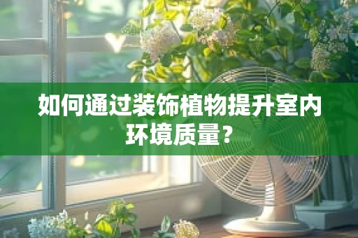 如何通过装饰植物提升室内环境质量？