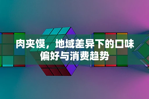 肉夹馍，地域差异下的口味偏好与消费趋势