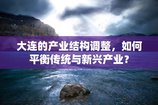 大连的产业结构调整，如何平衡传统与新兴产业？