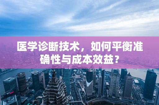 医学诊断技术，如何平衡准确性与成本效益？