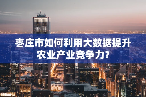 枣庄市如何利用大数据提升农业产业竞争力？