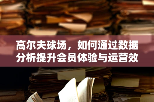 高尔夫球场，如何通过数据分析提升会员体验与运营效率？