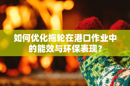 如何优化拖轮在港口作业中的能效与环保表现？