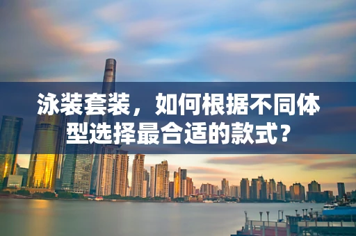 泳装套装，如何根据不同体型选择最合适的款式？