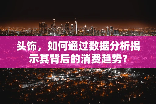 头饰，如何通过数据分析揭示其背后的消费趋势？