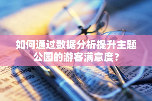 如何通过数据分析提升主题公园的游客满意度？