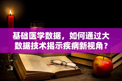 基础医学数据，如何通过大数据技术揭示疾病新视角？