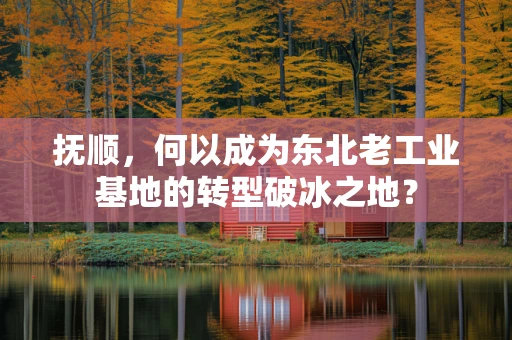 抚顺，何以成为东北老工业基地的转型破冰之地？