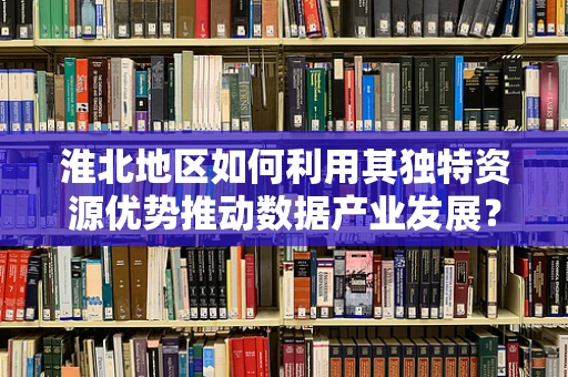 淮北地区如何利用其独特资源优势推动数据产业发展？