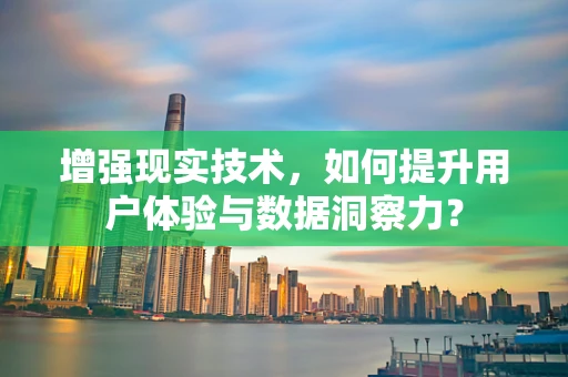 增强现实技术，如何提升用户体验与数据洞察力？