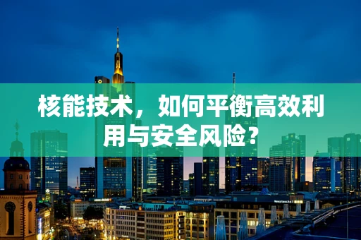 核能技术，如何平衡高效利用与安全风险？