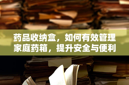 药品收纳盒，如何有效管理家庭药箱，提升安全与便利？