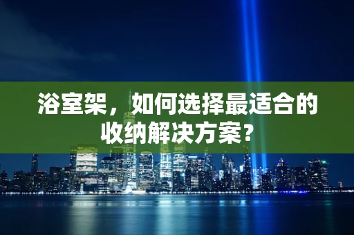 浴室架，如何选择最适合的收纳解决方案？