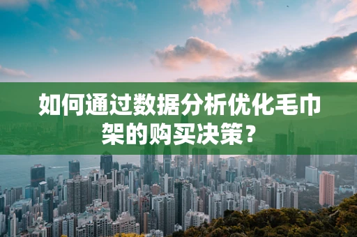 如何通过数据分析优化毛巾架的购买决策？