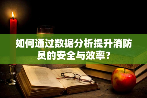 如何通过数据分析提升消防员的安全与效率？