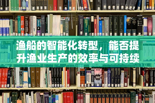 渔船的智能化转型，能否提升渔业生产的效率与可持续性？