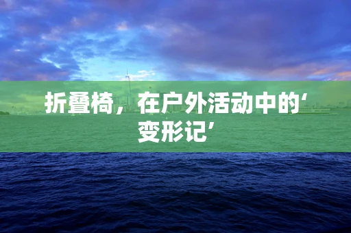 折叠椅，在户外活动中的‘变形记’