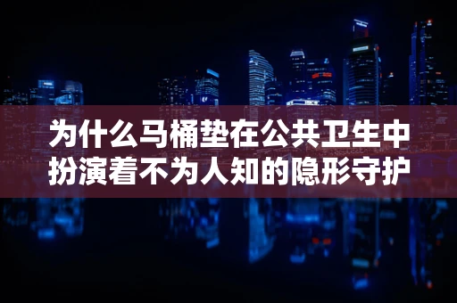 为什么马桶垫在公共卫生中扮演着不为人知的隐形守护者？