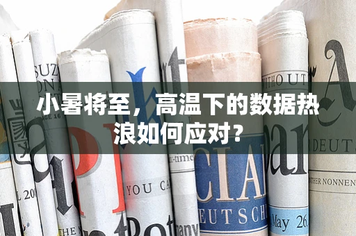 小暑将至，高温下的数据热浪如何应对？