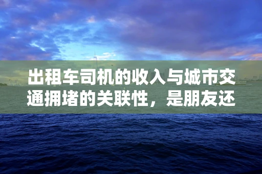 出租车司机的收入与城市交通拥堵的关联性，是朋友还是敌人？