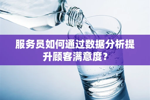 服务员如何通过数据分析提升顾客满意度？