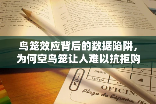 鸟笼效应背后的数据陷阱，为何空鸟笼让人难以抗拒购买？