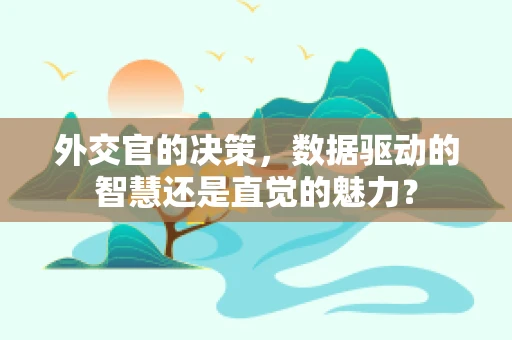 外交官的决策，数据驱动的智慧还是直觉的魅力？