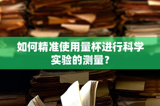 如何精准使用量杯进行科学实验的测量？