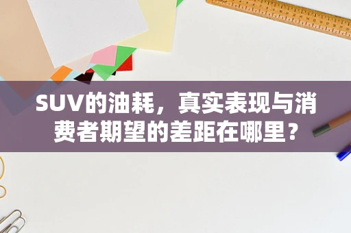 SUV的油耗，真实表现与消费者期望的差距在哪里？