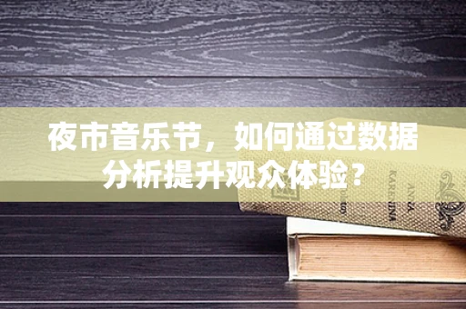 夜市音乐节，如何通过数据分析提升观众体验？