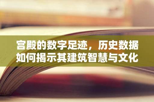 宫殿的数字足迹，历史数据如何揭示其建筑智慧与文化价值？