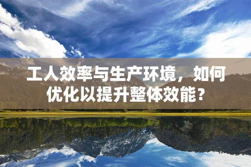 工人效率与生产环境，如何优化以提升整体效能？