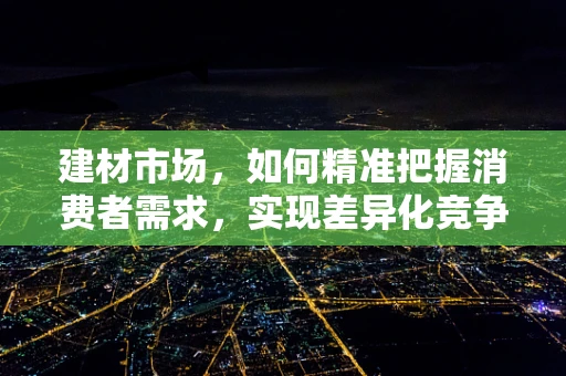 建材市场，如何精准把握消费者需求，实现差异化竞争？