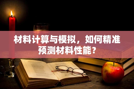 材料计算与模拟，如何精准预测材料性能？