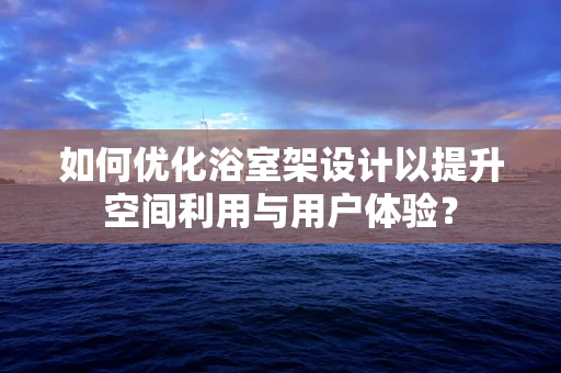 如何优化浴室架设计以提升空间利用与用户体验？