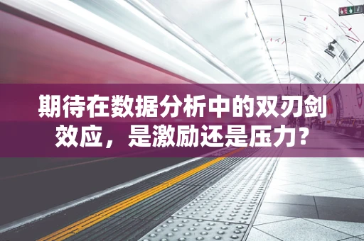 期待在数据分析中的双刃剑效应，是激励还是压力？