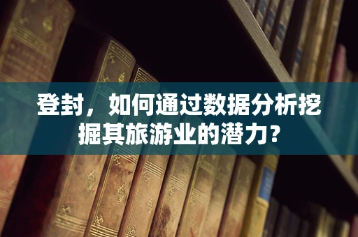 登封，如何通过数据分析挖掘其旅游业的潜力？