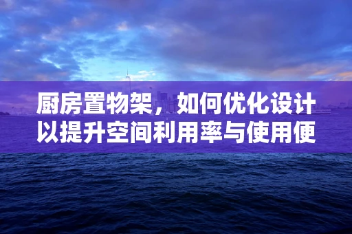 厨房置物架，如何优化设计以提升空间利用率与使用便捷性？