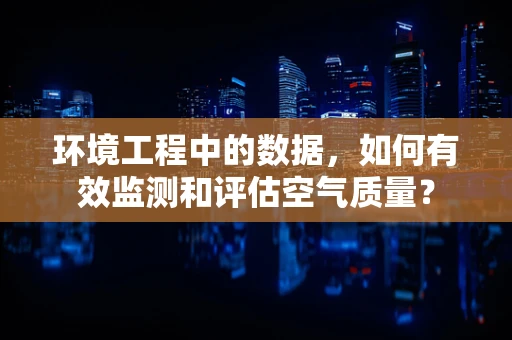 环境工程中的数据，如何有效监测和评估空气质量？