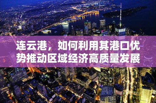 连云港，如何利用其港口优势推动区域经济高质量发展？