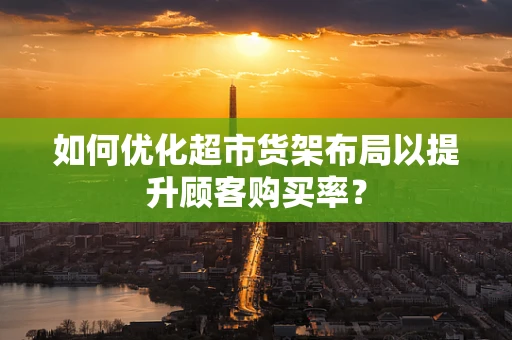 如何优化超市货架布局以提升顾客购买率？